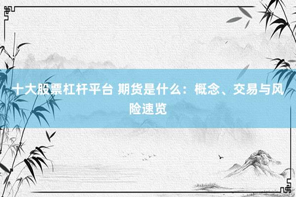 十大股票杠杆平台 期货是什么：概念、交易与风险速览