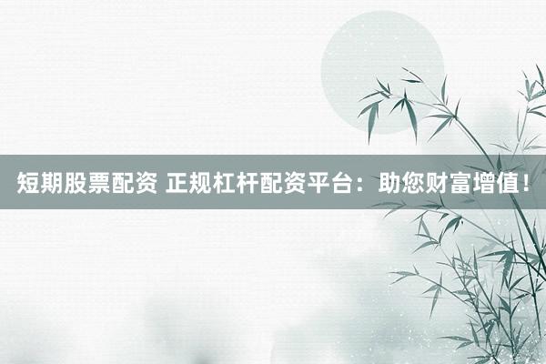 短期股票配资 正规杠杆配资平台：助您财富增值！