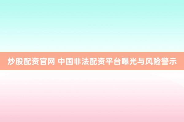 炒股配资官网 中国非法配资平台曝光与风险警示