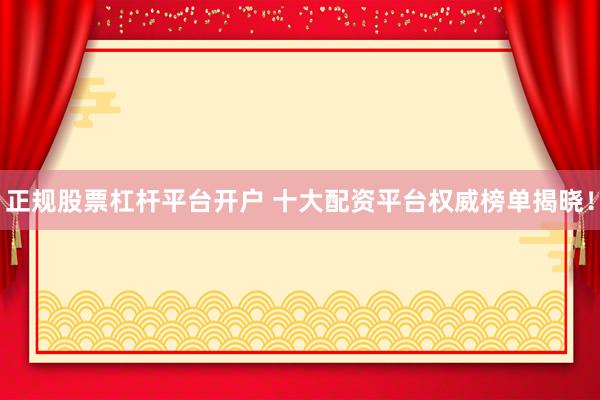 正规股票杠杆平台开户 十大配资平台权威榜单揭晓！