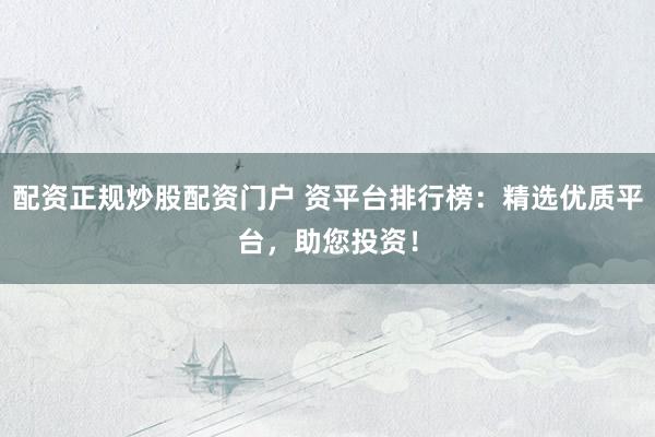 配资正规炒股配资门户 资平台排行榜：精选优质平台，助您投资！