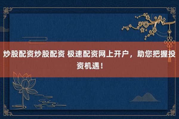 炒股配资炒股配资 极速配资网上开户，助您把握投资机遇！