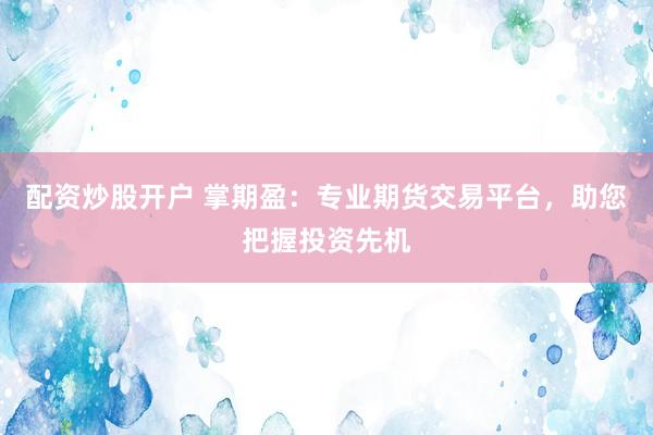 配资炒股开户 掌期盈：专业期货交易平台，助您把握投资先机