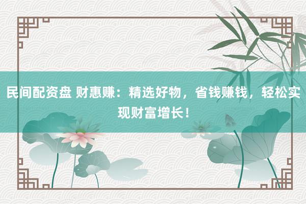 民间配资盘 财惠赚：精选好物，省钱赚钱，轻松实现财富增长！