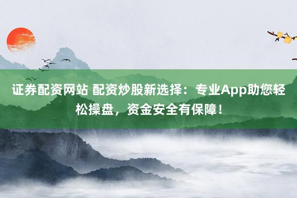 证券配资网站 配资炒股新选择：专业App助您轻松操盘，资金安全有保障！