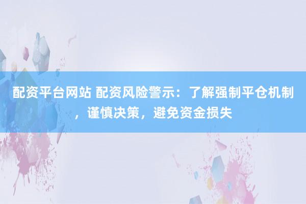 配资平台网站 配资风险警示：了解强制平仓机制，谨慎决策，避免资金损失