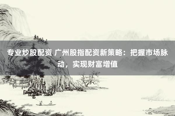 专业炒股配资 广州股指配资新策略：把握市场脉动，实现财富增值