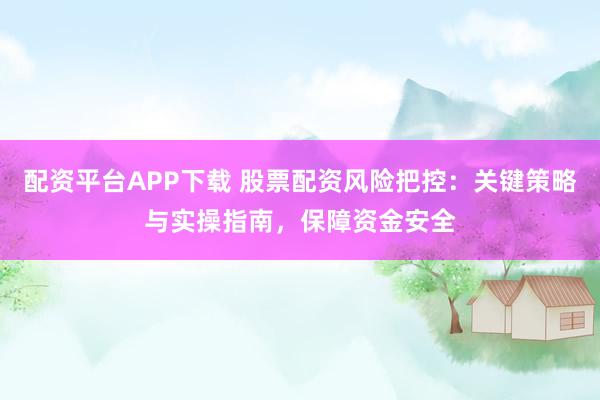 配资平台APP下载 股票配资风险把控：关键策略与实操指南，保障资金安全