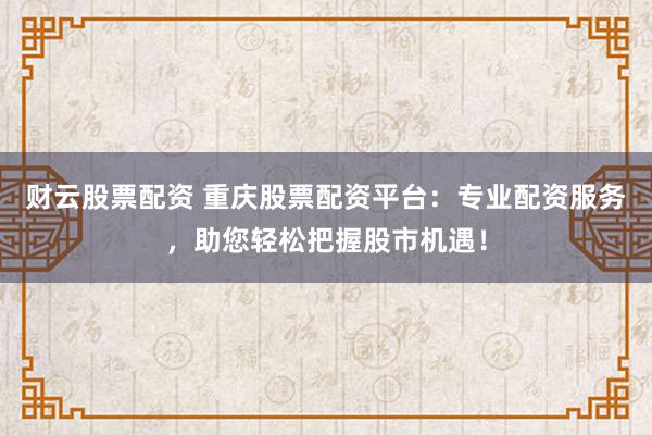 财云股票配资 重庆股票配资平台：专业配资服务，助您轻松把握股市机遇！