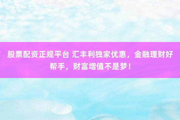 股票配资正规平台 汇丰利独家优惠，金融理财好帮手，财富增值不是梦！