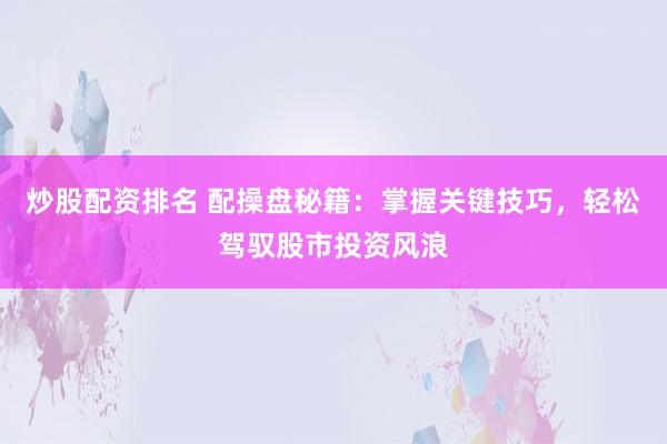 炒股配资排名 配操盘秘籍：掌握关键技巧，轻松驾驭股市投资风浪