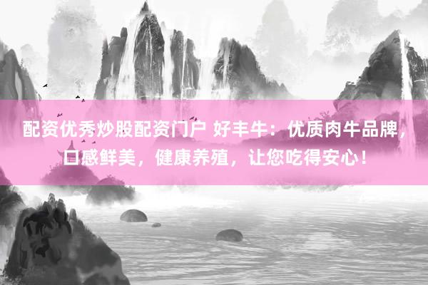 配资优秀炒股配资门户 好丰牛：优质肉牛品牌，口感鲜美，健康养殖，让您吃得安心！