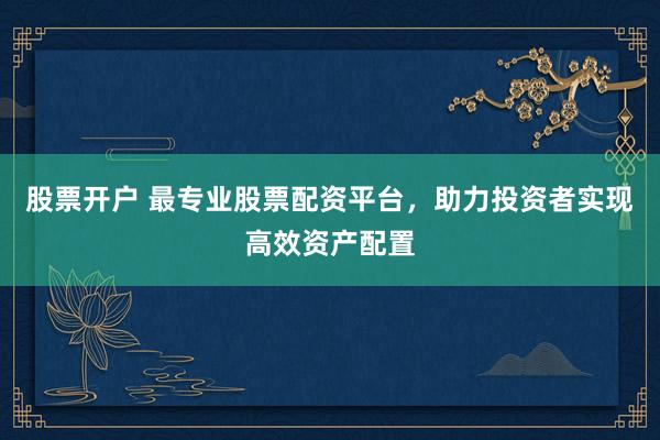 股票开户 最专业股票配资平台，助力投资者实现高效资产配置