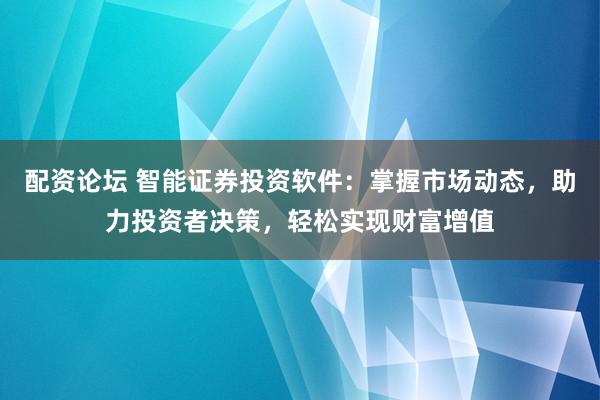 配资论坛 智能证券投资软件：掌握市场动态，助力投资者决策，轻松实现财富增值