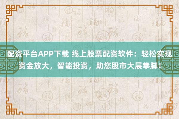 配资平台APP下载 线上股票配资软件：轻松实现资金放大，智能投资，助您股市大展拳脚！