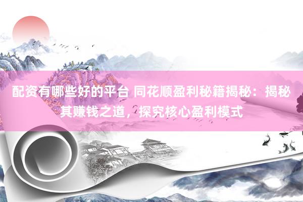 配资有哪些好的平台 同花顺盈利秘籍揭秘：揭秘其赚钱之道，探究核心盈利模式