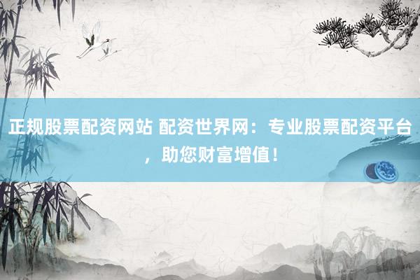 正规股票配资网站 配资世界网：专业股票配资平台，助您财富增值！
