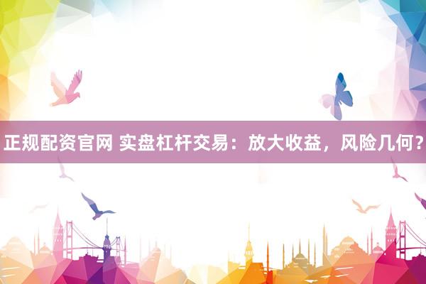 正规配资官网 实盘杠杆交易：放大收益，风险几何？