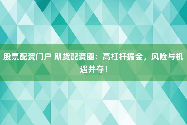 股票配资门户 期货配资圈：高杠杆掘金，风险与机遇并存！