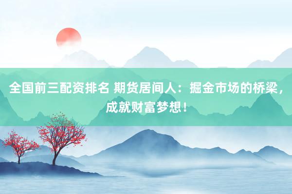 全国前三配资排名 期货居间人：掘金市场的桥梁，成就财富梦想！