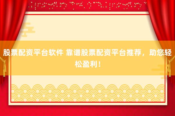 股票配资平台软件 靠谱股票配资平台推荐，助您轻松盈利！