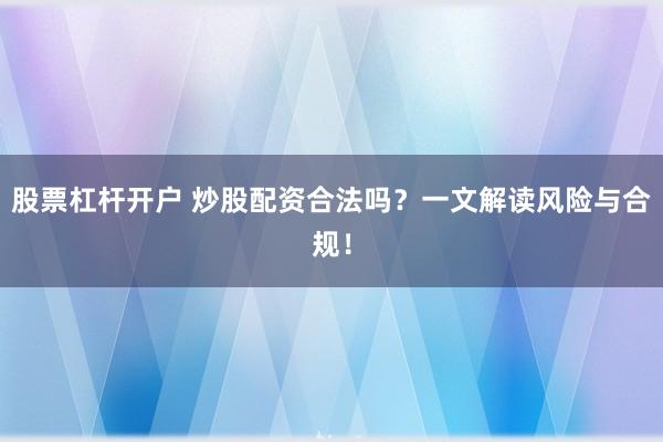 股票杠杆开户 炒股配资合法吗？一文解读风险与合规！