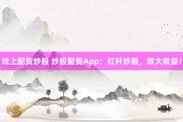 线上配资炒股 炒股配资App：杠杆炒股，放大收益！
