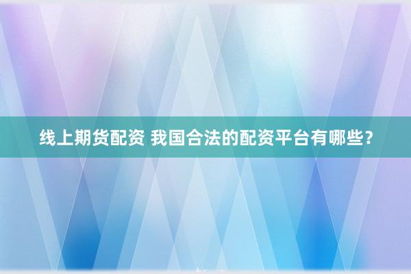 线上期货配资 我国合法的配资平台有哪些？