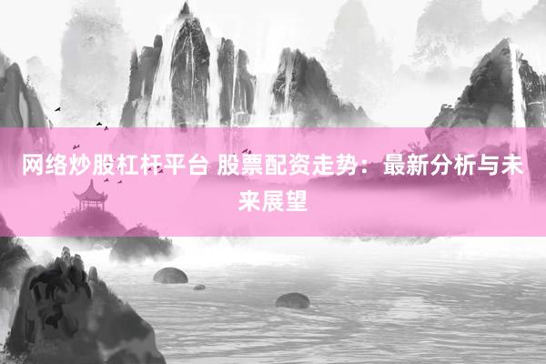 网络炒股杠杆平台 股票配资走势：最新分析与未来展望