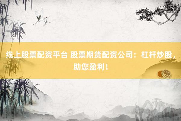 线上股票配资平台 股票期货配资公司：杠杆炒股，助您盈利！