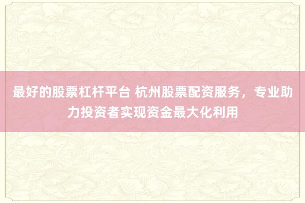 最好的股票杠杆平台 杭州股票配资服务，专业助力投资者实现资金最大化利用