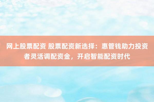 网上股票配资 股票配资新选择：惠管钱助力投资者灵活调配资金，开启智能配资时代