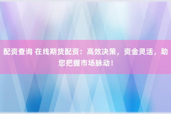 配资查询 在线期货配资：高效决策，资金灵活，助您把握市场脉动！