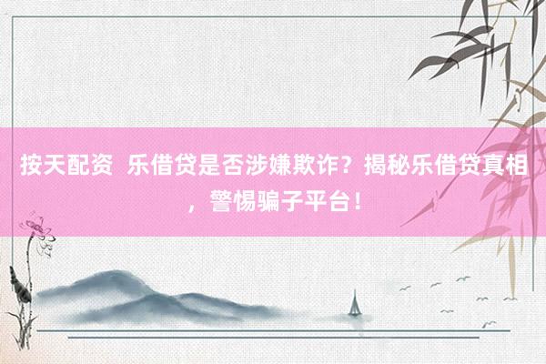 按天配资  乐借贷是否涉嫌欺诈？揭秘乐借贷真相，警惕骗子平台！