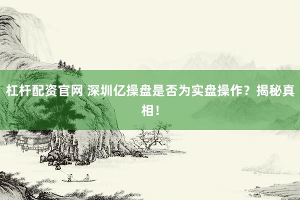 杠杆配资官网 深圳亿操盘是否为实盘操作？揭秘真相！