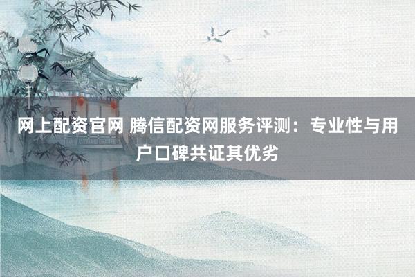 网上配资官网 腾信配资网服务评测：专业性与用户口碑共证其优劣