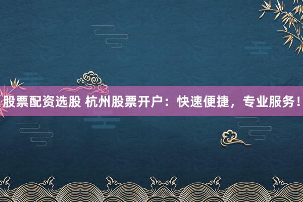 股票配资选股 杭州股票开户：快速便捷，专业服务！