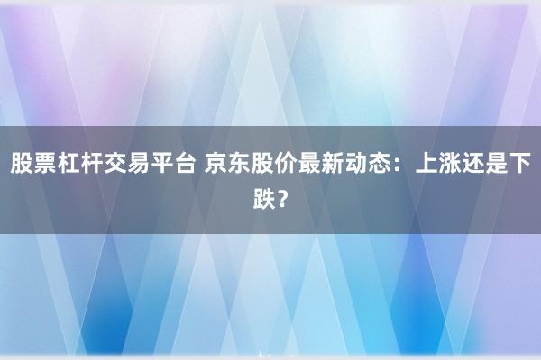 股票杠杆交易平台 京东股价最新动态：上涨还是下跌？
