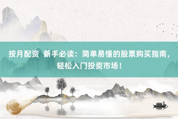 按月配资  新手必读：简单易懂的股票购买指南，轻松入门投资市场！