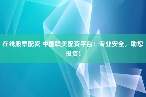 在线股票配资 中国联美配资平台：专业安全，助您投资！