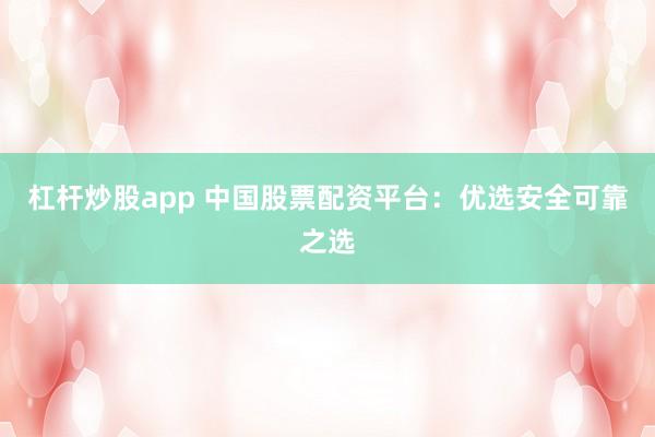 杠杆炒股app 中国股票配资平台：优选安全可靠之选