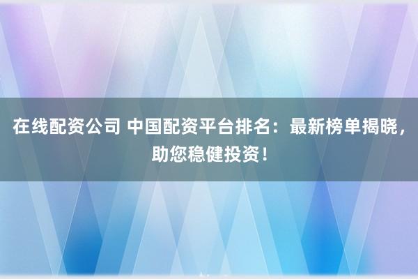 在线配资公司 中国配资平台排名：最新榜单揭晓，助您稳健投资！