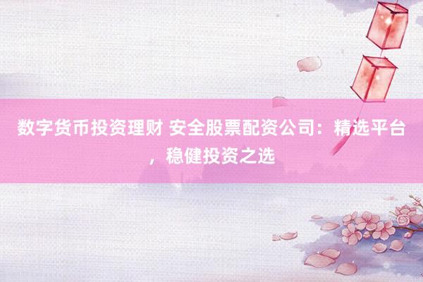 数字货币投资理财 安全股票配资公司：精选平台，稳健投资之选
