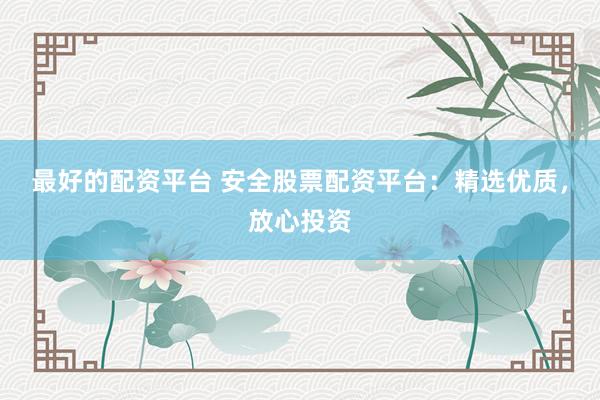 最好的配资平台 安全股票配资平台：精选优质，放心投资