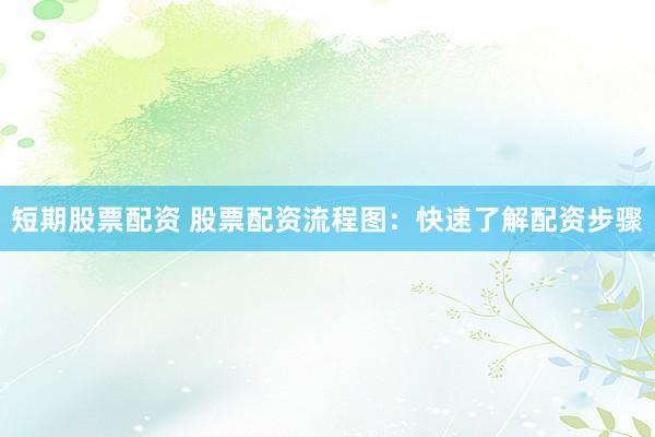 短期股票配资 股票配资流程图：快速了解配资步骤