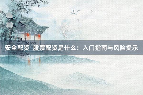安全配资  股票配资是什么：入门指南与风险提示
