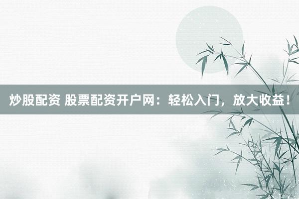 炒股配资 股票配资开户网：轻松入门，放大收益！