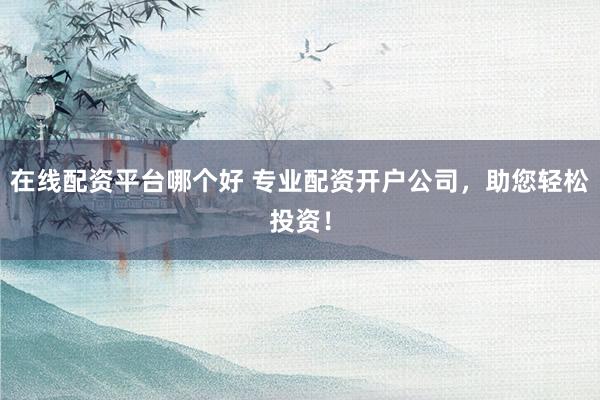 在线配资平台哪个好 专业配资开户公司，助您轻松投资！