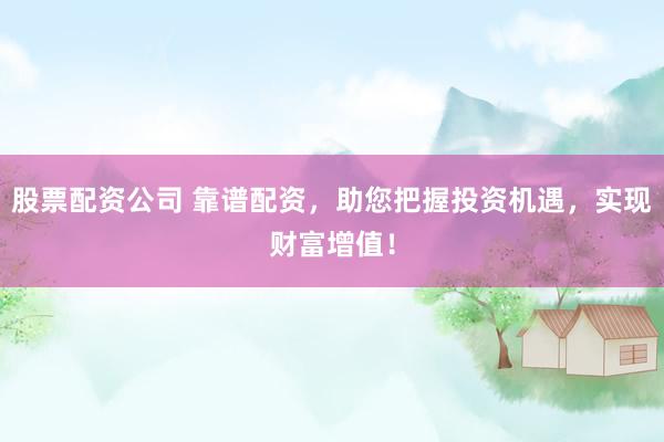 股票配资公司 靠谱配资，助您把握投资机遇，实现财富增值！