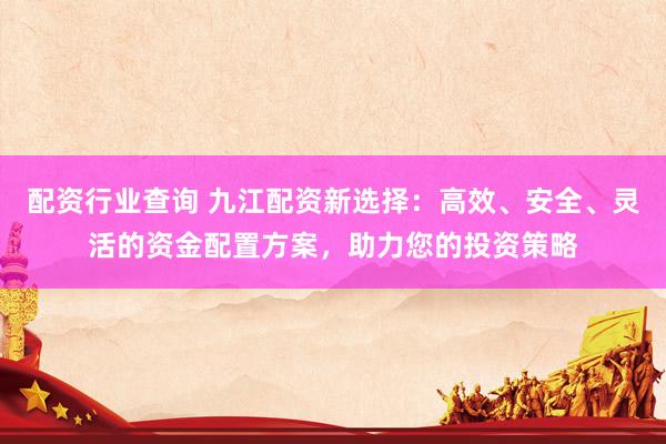 配资行业查询 九江配资新选择：高效、安全、灵活的资金配置方案，助力您的投资策略